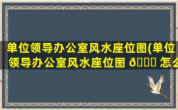 单位领导办公室风水座位图(单位领导办公室风水座位图 🐕 怎么摆放)